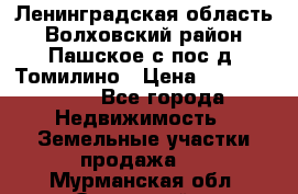 Ленинградская область Волховский район Пашское с/пос д. Томилино › Цена ­ 40 000 000 - Все города Недвижимость » Земельные участки продажа   . Мурманская обл.,Островной г.